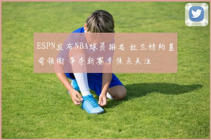 ESPN发布NBA球员排名 杜兰特约基奇领衔 争夺新赛季焦点关注