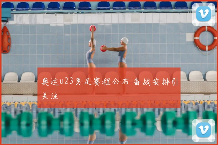 奥运u23男足赛程公布 备战安排引关注