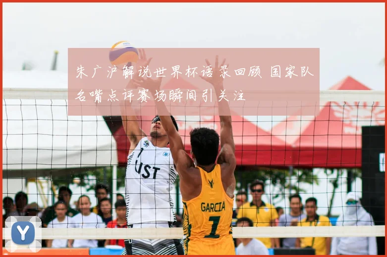 朱广沪解说世界杯语录回顾 国家队名嘴点评赛场瞬间引关注