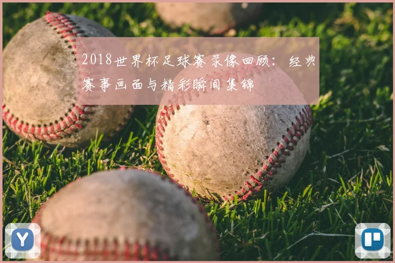 2018世界杯足球赛录像回顾:经典赛事画面与精彩瞬间集锦