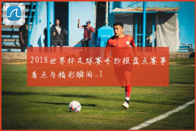 2018世界杯足球赛手抄报盘点赛事看点与精彩瞬间_1