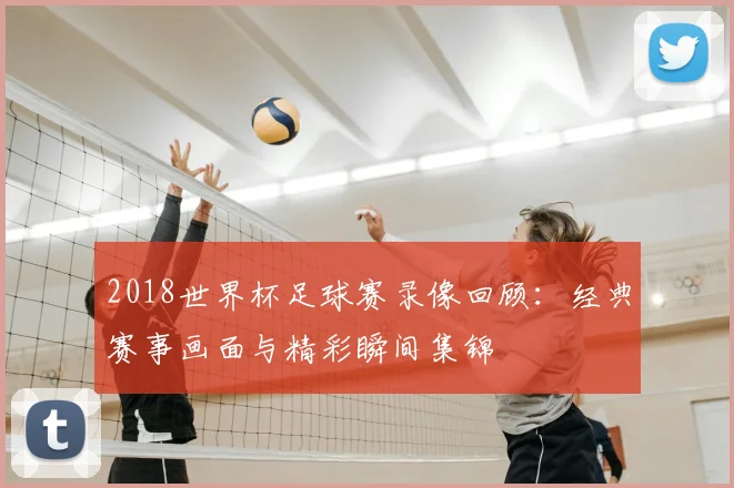 2018世界杯足球赛录像回顾:经典赛事画面与精彩瞬间集锦