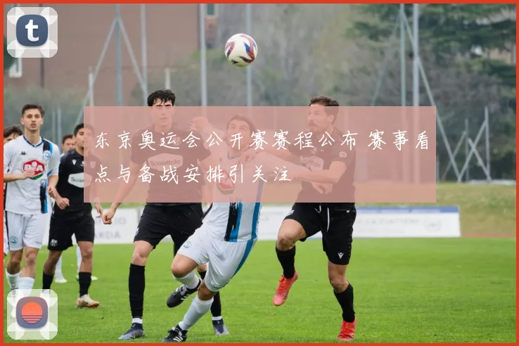 东京奥运会公开赛赛程公布 赛事看点与备战安排引关注