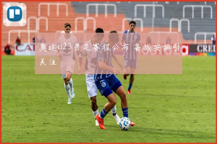 奥运u23男足赛程公布 备战安排引关注