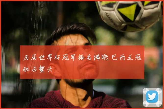 历届世界杯冠军排名揭晓 巴西五冠独占鳌头