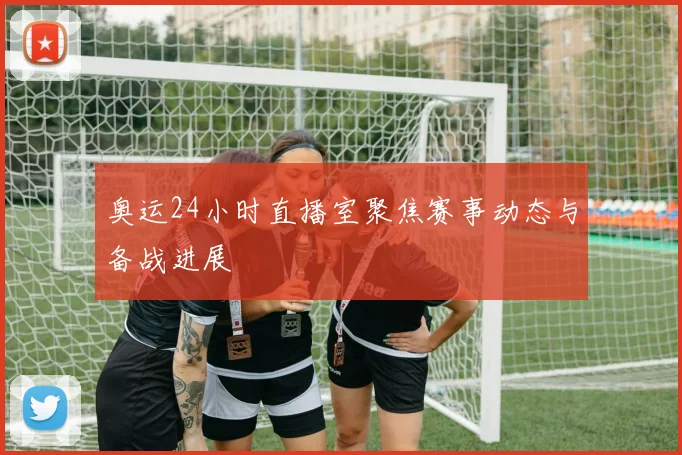 奥运24小时直播室聚焦赛事动态与备战进展