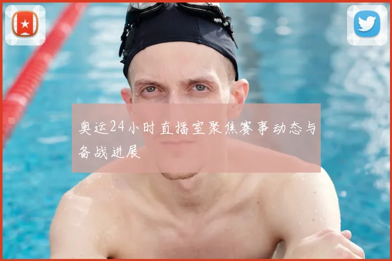 奥运24小时直播室聚焦赛事动态与备战进展