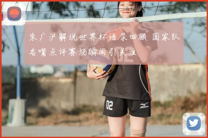 朱广沪解说世界杯语录回顾 国家队名嘴点评赛场瞬间引关注