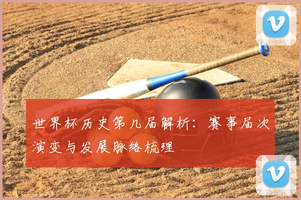 世界杯历史第几届解析：赛事届次演变与发展脉络梳理